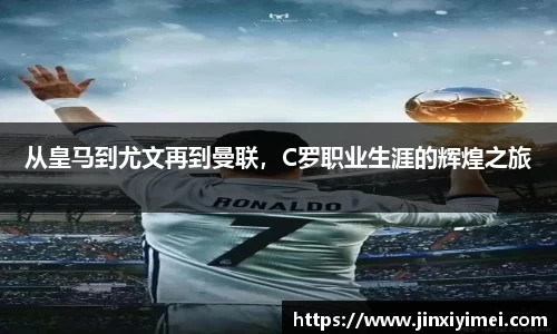 从皇马到尤文再到曼联，C罗职业生涯的辉煌之旅