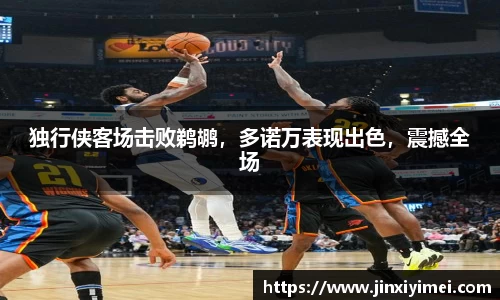 独行侠客场击败鹈鹕，多诺万表现出色，震撼全场