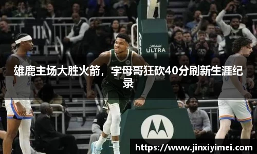 雄鹿主场大胜火箭，字母哥狂砍40分刷新生涯纪录