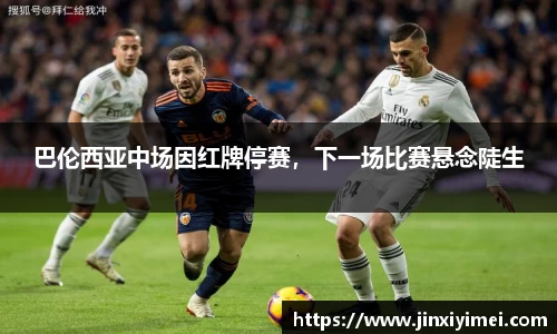 巴伦西亚中场因红牌停赛，下一场比赛悬念陡生