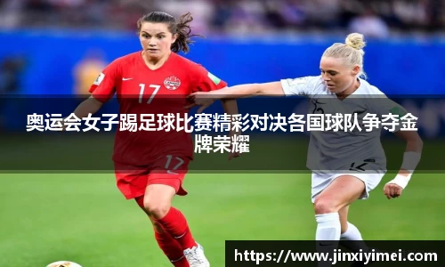 奥运会女子踢足球比赛精彩对决各国球队争夺金牌荣耀