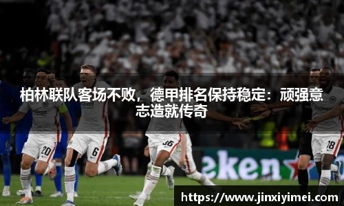 柏林联队客场不败，德甲排名保持稳定：顽强意志造就传奇