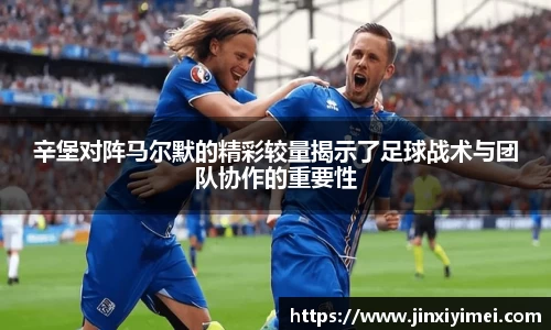 辛堡对阵马尔默的精彩较量揭示了足球战术与团队协作的重要性