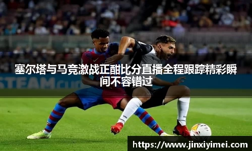 塞尔塔与马竞激战正酣比分直播全程跟踪精彩瞬间不容错过