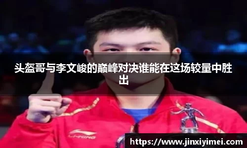 头盔哥与李文峻的巅峰对决谁能在这场较量中胜出