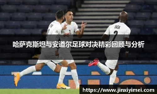 哈萨克斯坦与安道尔足球对决精彩回顾与分析
