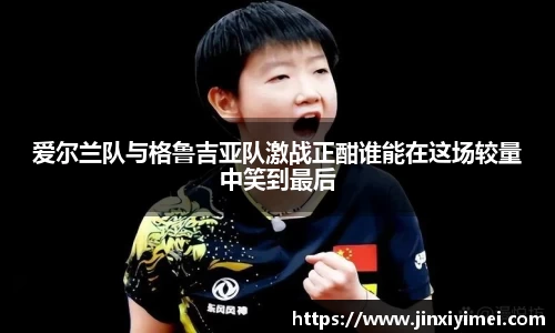 爱尔兰队与格鲁吉亚队激战正酣谁能在这场较量中笑到最后