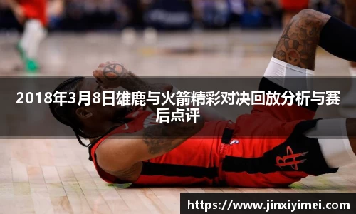 2018年3月8日雄鹿与火箭精彩对决回放分析与赛后点评
