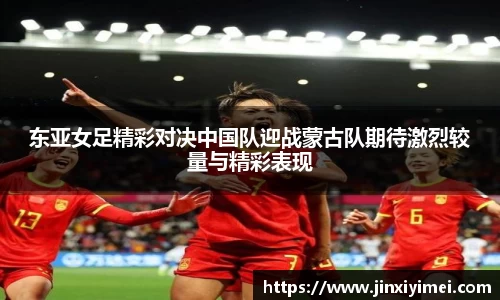 东亚女足精彩对决中国队迎战蒙古队期待激烈较量与精彩表现