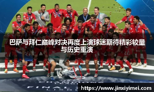 巴萨与拜仁巅峰对决再度上演球迷期待精彩较量与历史重演