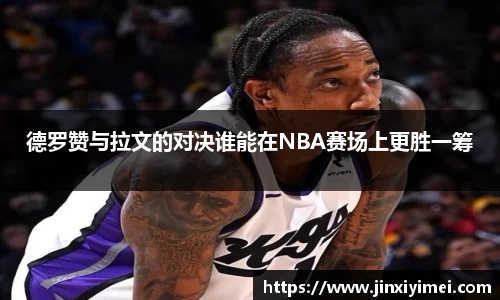德罗赞与拉文的对决谁能在NBA赛场上更胜一筹