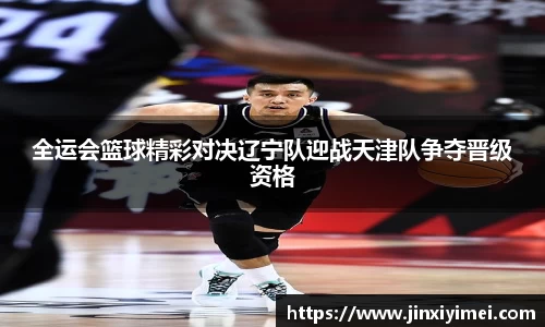 全运会篮球精彩对决辽宁队迎战天津队争夺晋级资格