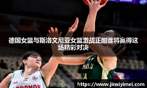 德国女篮与斯洛文尼亚女篮激战正酣谁将赢得这场精彩对决