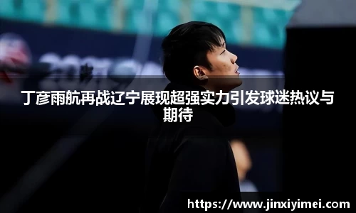 丁彦雨航再战辽宁展现超强实力引发球迷热议与期待