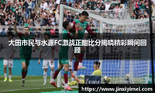大田市民与水源FC激战正酣比分揭晓精彩瞬间回顾