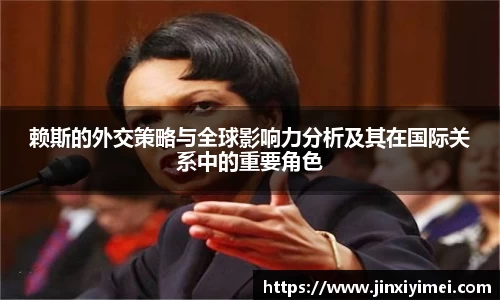 赖斯的外交策略与全球影响力分析及其在国际关系中的重要角色