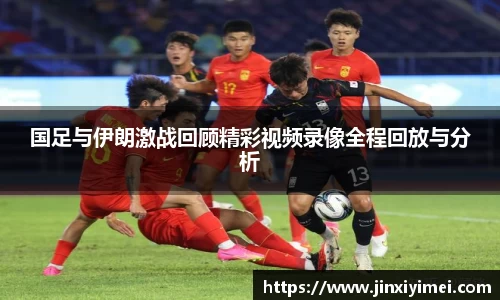 国足与伊朗激战回顾精彩视频录像全程回放与分析