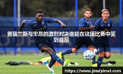 普瑞兰斯与里昂的激烈对决谁能在这场比赛中笑到最后