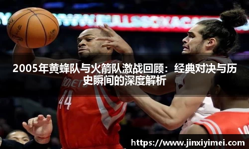 2005年黄蜂队与火箭队激战回顾：经典对决与历史瞬间的深度解析