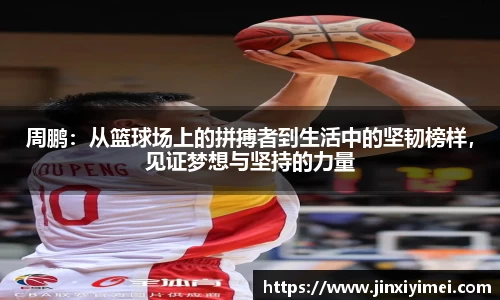 周鹏：从篮球场上的拼搏者到生活中的坚韧榜样，见证梦想与坚持的力量