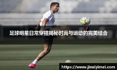 足球明星日常穿搭揭秘时尚与运动的完美结合