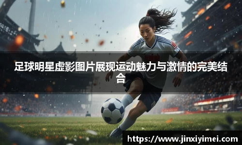 足球明星虚影图片展现运动魅力与激情的完美结合
