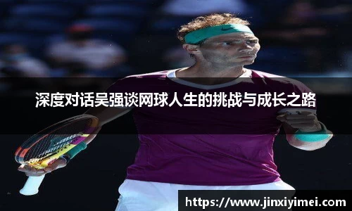 深度对话吴强谈网球人生的挑战与成长之路