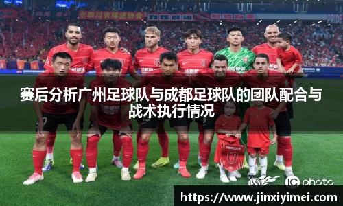 赛后分析广州足球队与成都足球队的团队配合与战术执行情况