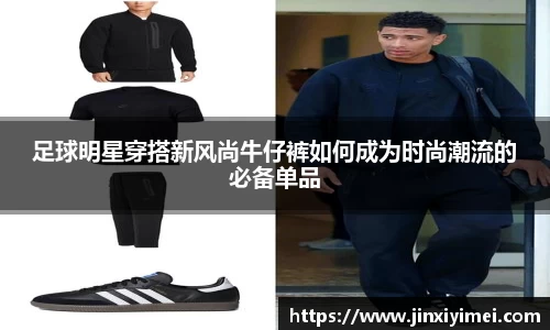 足球明星穿搭新风尚牛仔裤如何成为时尚潮流的必备单品