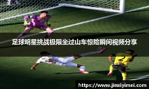 足球明星挑战极限坐过山车惊险瞬间视频分享