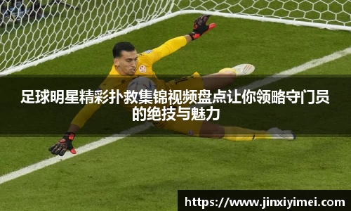 足球明星精彩扑救集锦视频盘点让你领略守门员的绝技与魅力
