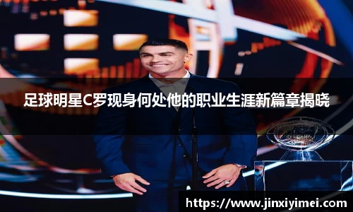 足球明星C罗现身何处他的职业生涯新篇章揭晓