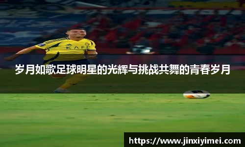 岁月如歌足球明星的光辉与挑战共舞的青春岁月