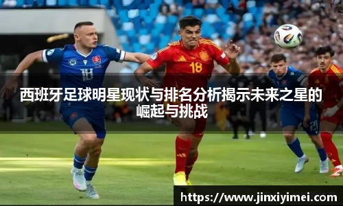 西班牙足球明星现状与排名分析揭示未来之星的崛起与挑战