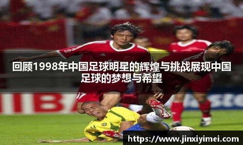 回顾1998年中国足球明星的辉煌与挑战展现中国足球的梦想与希望