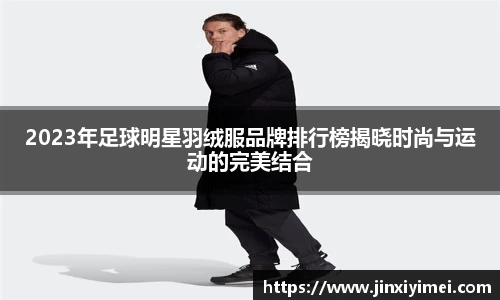 2023年足球明星羽绒服品牌排行榜揭晓时尚与运动的完美结合